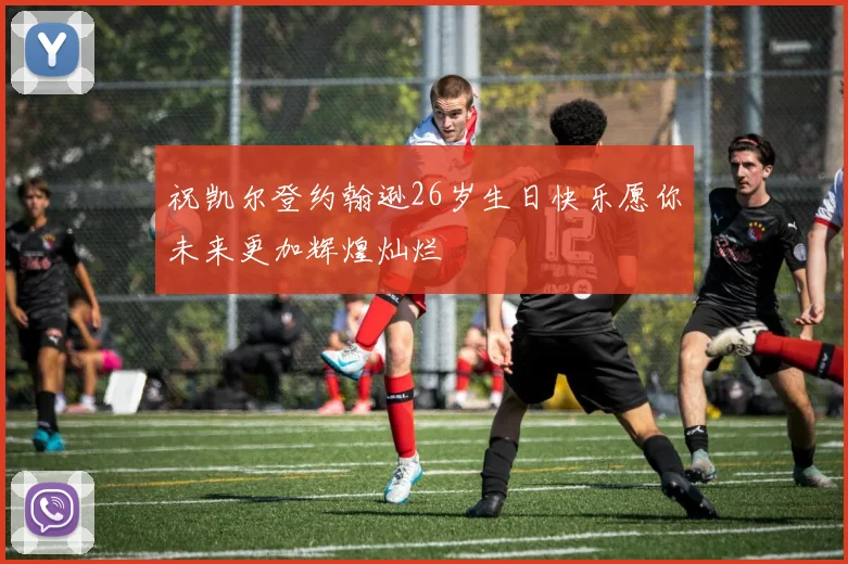 祝凯尔登约翰逊26岁生日快乐愿你未来更加辉煌灿烂