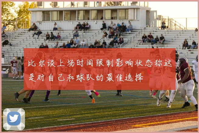 比尔谈上场时间限制影响状态称这是对自己和球队的最佳选择