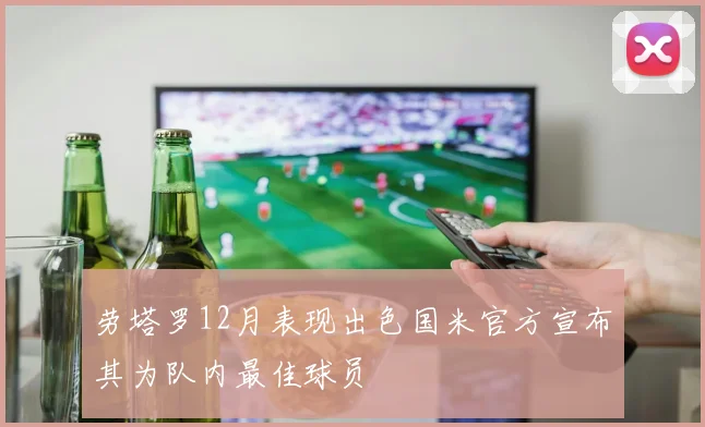 劳塔罗12月表现出色国米官方宣布其为队内最佳球员