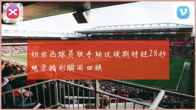 切尔西球员联手助攻埃斯特旺28秒绝杀精彩瞬间回顾