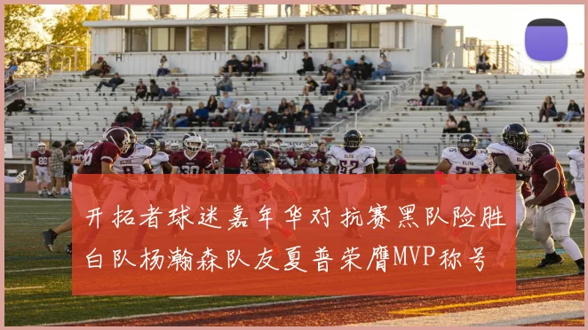 开拓者球迷嘉年华对抗赛黑队险胜白队杨瀚森队友夏普荣膺MVP称号