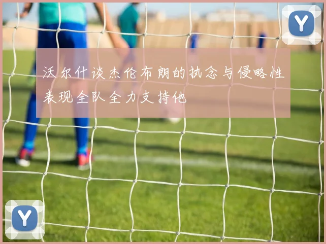 沃尔什谈杰伦布朗的执念与侵略性表现全队全力支持他