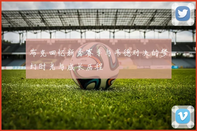 布克回忆新秀赛季与韦德对决的梦幻时光与成长历程