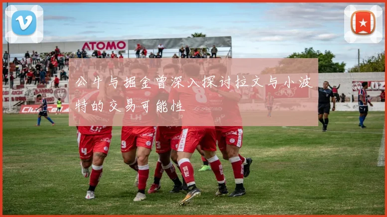 公牛与掘金曾深入探讨拉文与小波特的交易可能性