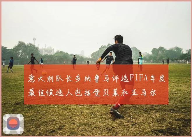 意大利队长多纳鲁马评选FIFA年度最佳候选人包括登贝莱和亚马尔