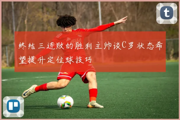 终结三连败的胜利主帅谈C罗状态希望提升定位球技巧