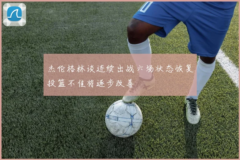 杰伦格林谈连续出战六场状态恢复投篮不佳将逐步改善