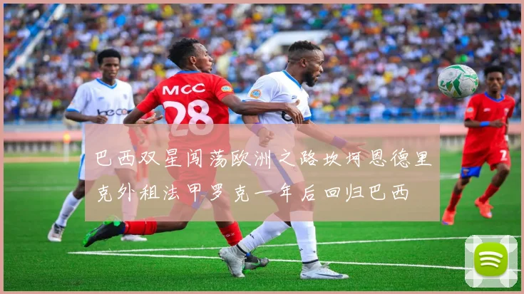 巴西双星闯荡欧洲之路坎坷恩德里克外租法甲罗克一年后回归巴西