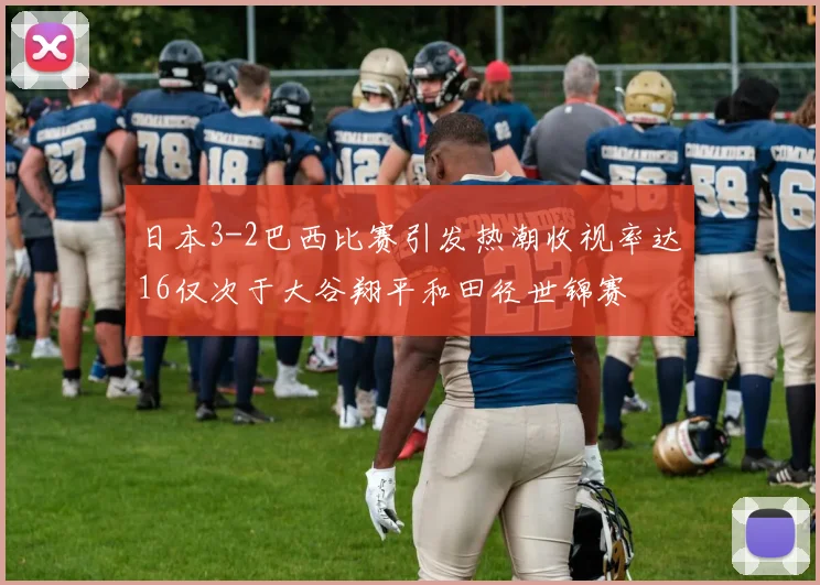 日本3-2巴西比赛引发热潮收视率达16仅次于大谷翔平和田径世锦赛